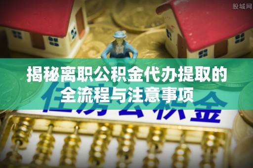 麒麟揭秘离职公积金代办提取的全流程与注意事项