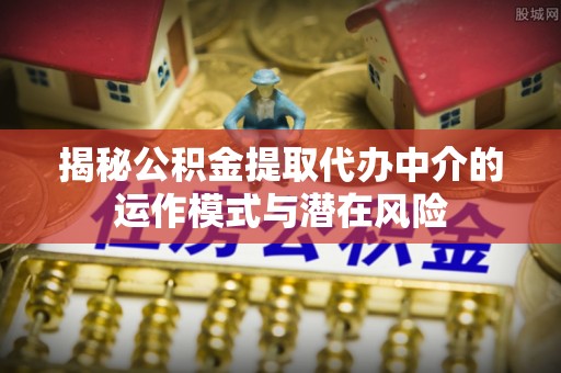 麒麟揭秘公积金提取代办中介的运作模式与潜在风险
