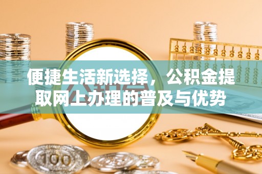 麒麟便捷生活新选择，公积金提取网上办理的普及与优势